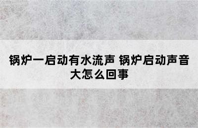 锅炉一启动有水流声 锅炉启动声音大怎么回事